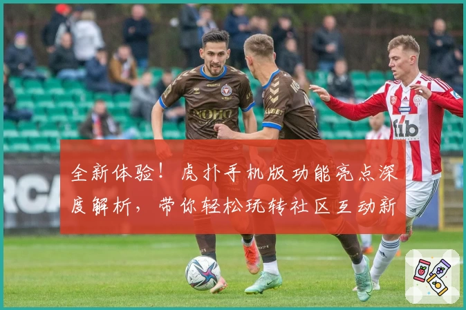 全新体验！虎扑手机版功能亮点深度解析，带你轻松玩转社区互动新潮流