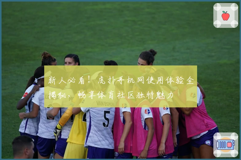 新人必看！虎扑手机网使用体验全揭秘，畅享体育社区独特魅力