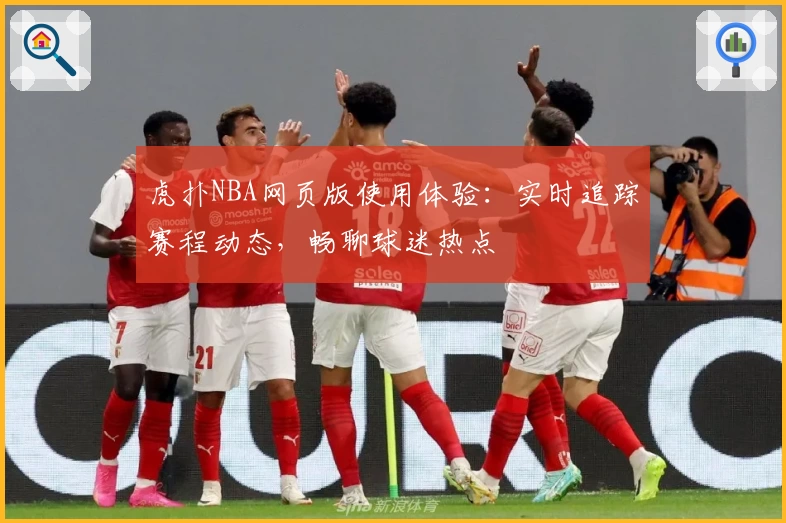 虎扑NBA网页版使用体验：实时追踪赛程动态，畅聊球迷热点