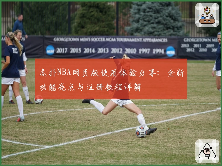 虎扑NBA网页版使用体验分享：全新功能亮点与注册教程详解