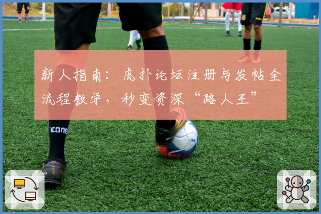 新人指南：虎扑论坛注册与发帖全流程教学，秒变资深“路人王”