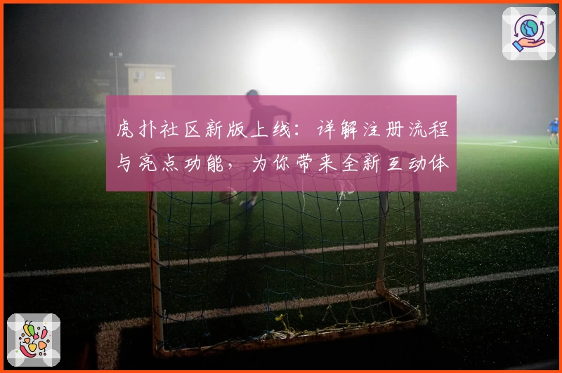 虎扑社区新版上线：详解注册流程与亮点功能，为你带来全新互动体验