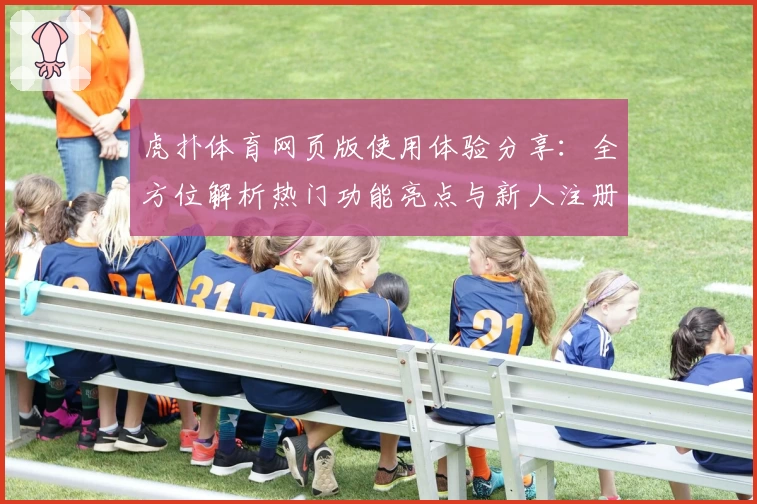 虎扑体育网页版使用体验分享：全方位解析热门功能亮点与新人注册教程