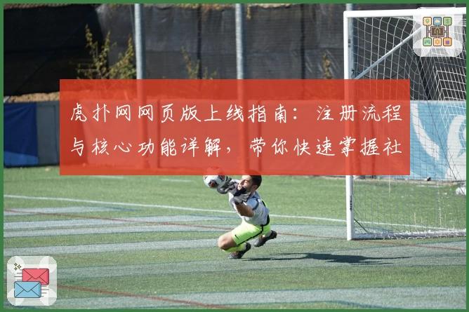 虎扑网网页版上线指南：注册流程与核心功能详解，带你快速掌握社区互动新体验