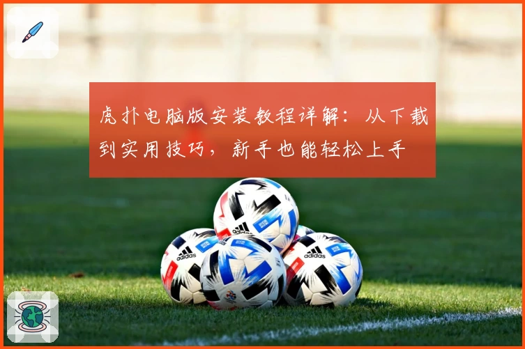 虎扑电脑版安装教程详解：从下载到实用技巧，新手也能轻松上手