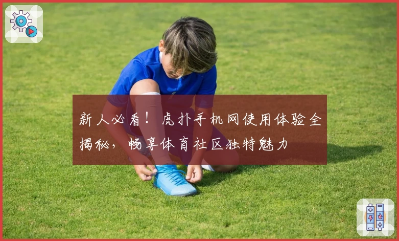 新人必看！虎扑手机网使用体验全揭秘，畅享体育社区独特魅力