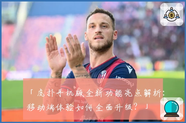 「虎扑手机版全新功能亮点解析：移动端体验如何全面升级？」