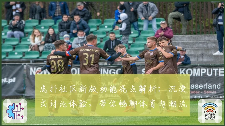 虎扑社区新版功能亮点解析：沉浸式讨论体验，带你畅聊体育与潮流文化