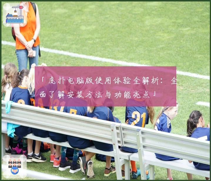 「虎扑电脑版使用体验全解析：全面了解安装方法与功能亮点」