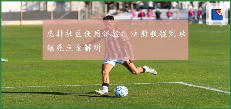 虎扑社区使用体验：注册教程到功能亮点全解析