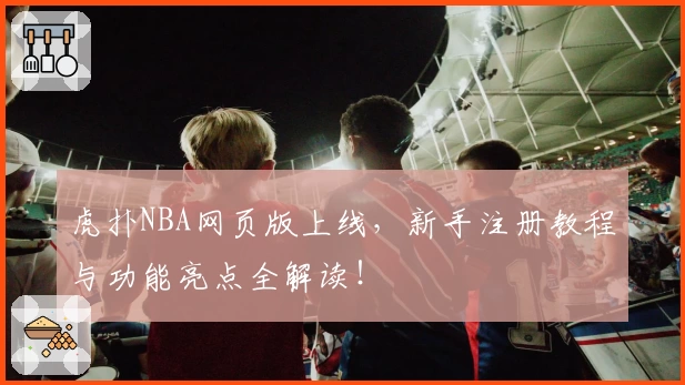 虎扑NBA网页版上线,新手注册教程与功能亮点全解读!