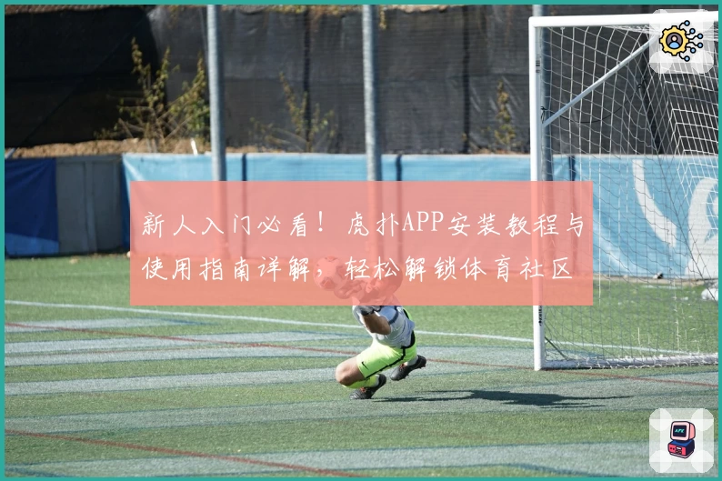 新人入门必看！虎扑APP安装教程与使用指南详解，轻松解锁体育社区精彩瞬间