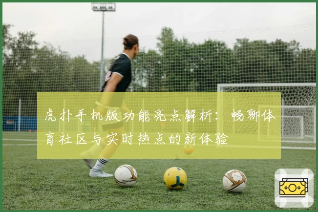 虎扑手机版功能亮点解析：畅聊体育社区与实时热点的新体验