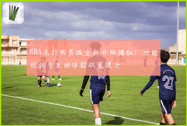 NBA虎扑网页版全新升级揭秘：功能优化与互动体验双重提升
