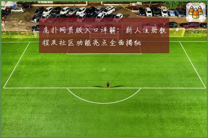 虎扑网页版入口详解：新人注册教程及社区功能亮点全面揭秘