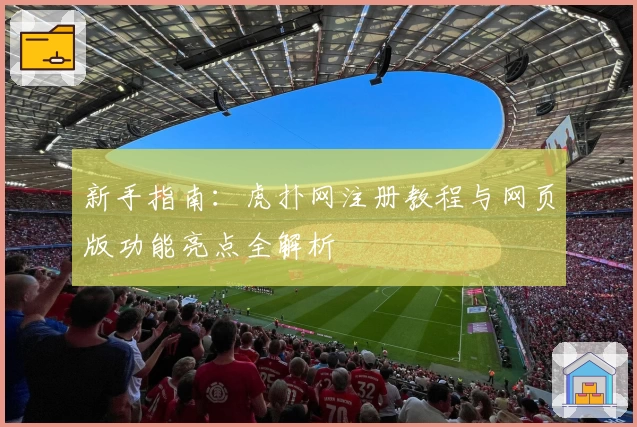 新手指南：虎扑网注册教程与网页版功能亮点全解析