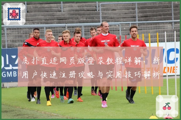 虎扑直连网页版登录教程详解，新用户快速注册攻略与实用技巧解析