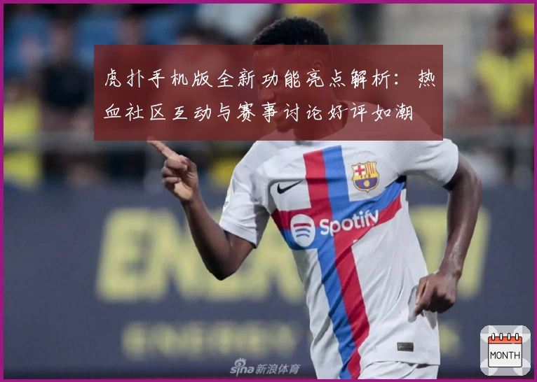 虎扑手机版全新功能亮点解析:热血社区互动与赛事讨论好评如潮