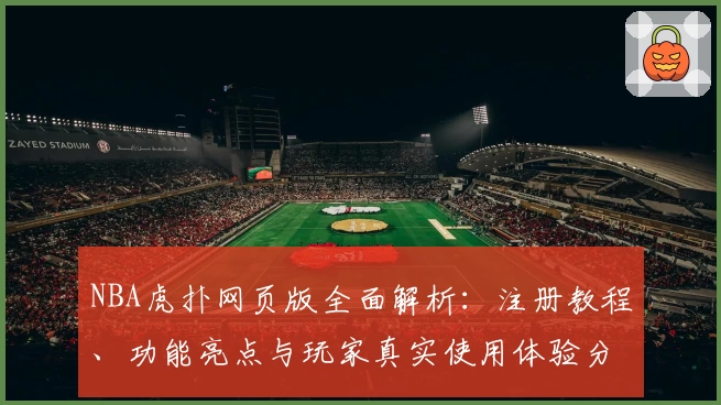 NBA虎扑网页版全面解析：注册教程、功能亮点与玩家真实使用体验分享