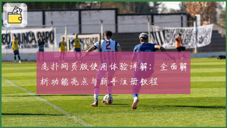 虎扑网页版使用体验详解：全面解析功能亮点与新手注册教程