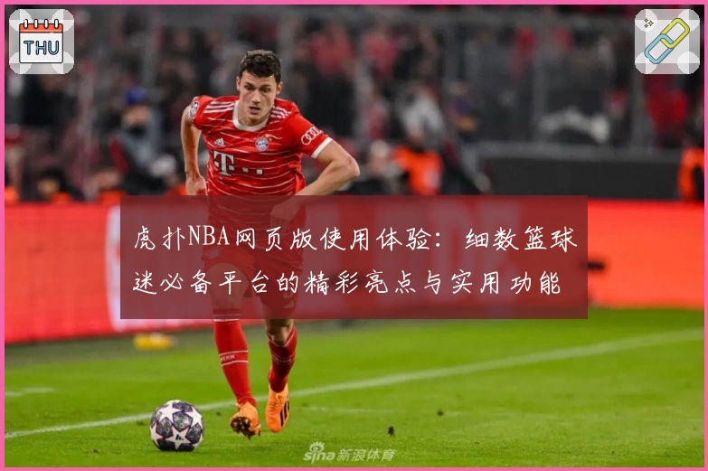 虎扑NBA网页版使用体验：细数篮球迷必备平台的精彩亮点与实用功能