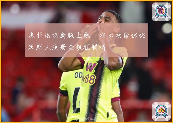 虎扑论坛新版上线：核心功能优化及新人注册全教程解析