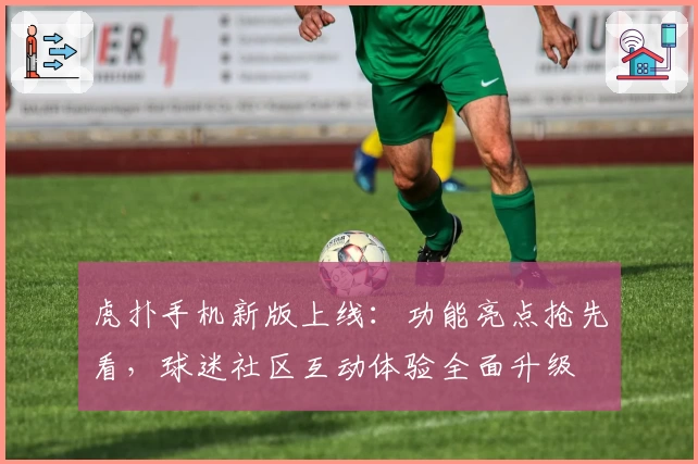 虎扑手机新版上线：功能亮点抢先看，球迷社区互动体验全面升级