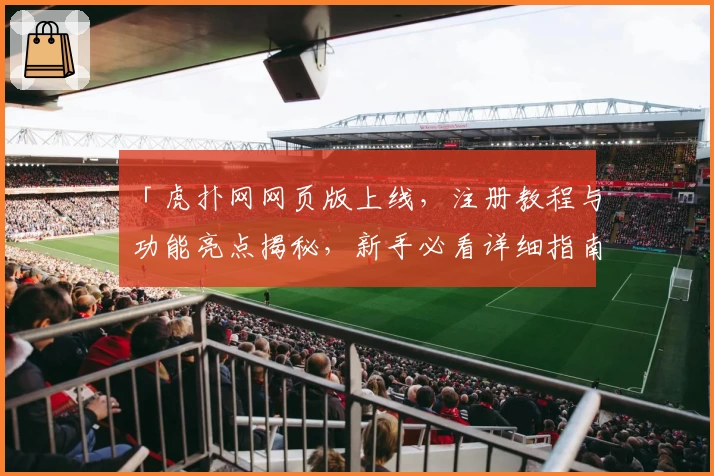 「虎扑网网页版上线，注册教程与功能亮点揭秘，新手必看详细指南」