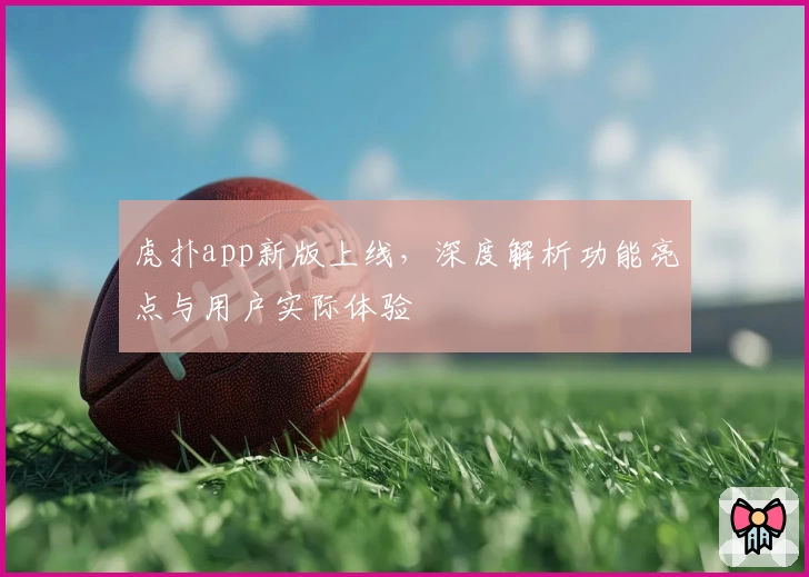 虎扑app新版上线，深度解析功能亮点与用户实际体验