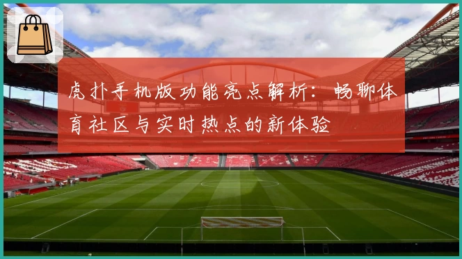 虎扑手机版功能亮点解析：畅聊体育社区与实时热点的新体验
