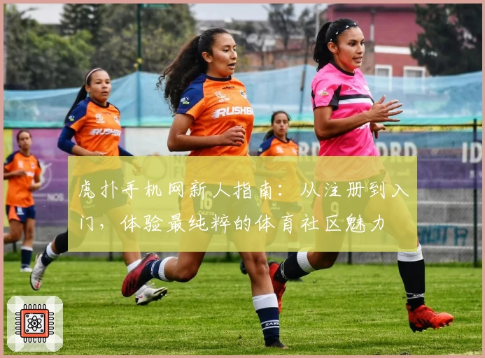 虎扑手机网新人指南：从注册到入门，体验最纯粹的体育社区魅力