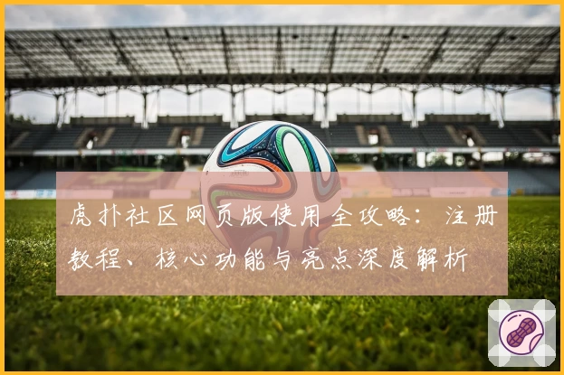 虎扑社区网页版使用全攻略：注册教程、核心功能与亮点深度解析