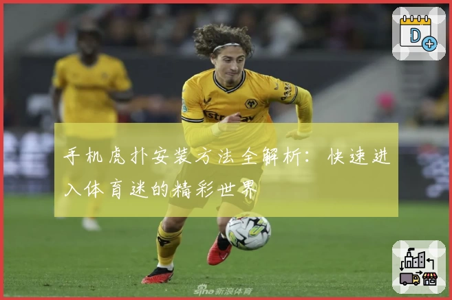 手机虎扑安装方法全解析：快速进入体育迷的精彩世界