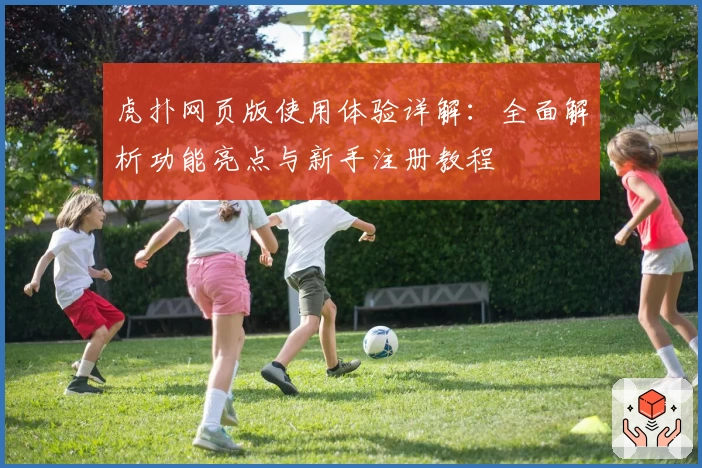 虎扑网页版使用体验详解：全面解析功能亮点与新手注册教程