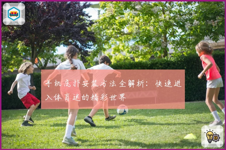 手机虎扑安装方法全解析：快速进入体育迷的精彩世界