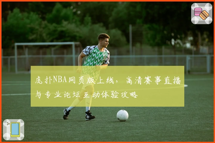 虎扑NBA网页版上线，高清赛事直播与专业论坛互动体验攻略
