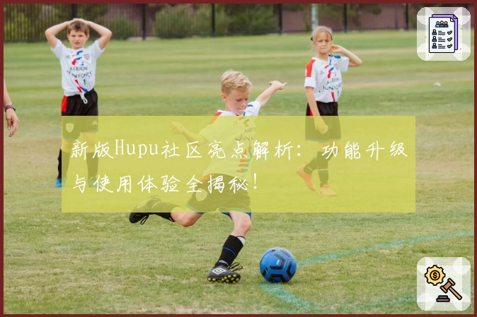 新版Hupu社区亮点解析：功能升级与使用体验全揭秘！