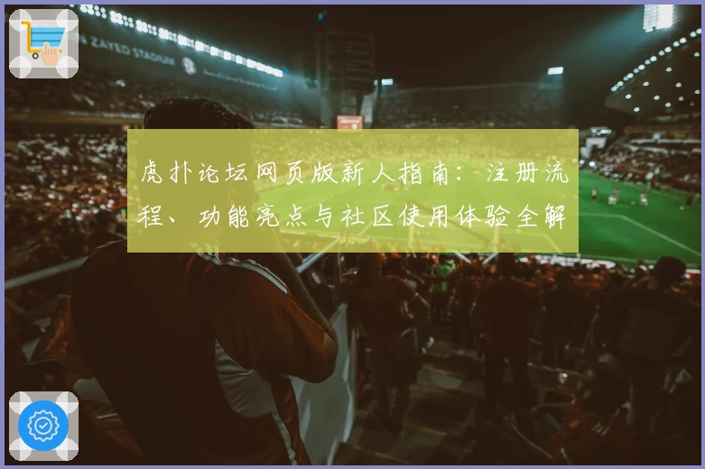 虎扑论坛网页版新人指南：注册流程、功能亮点与社区使用体验全解析