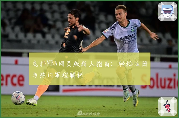 虎扑NBA网页版新人指南：轻松注册与热门赛程解析