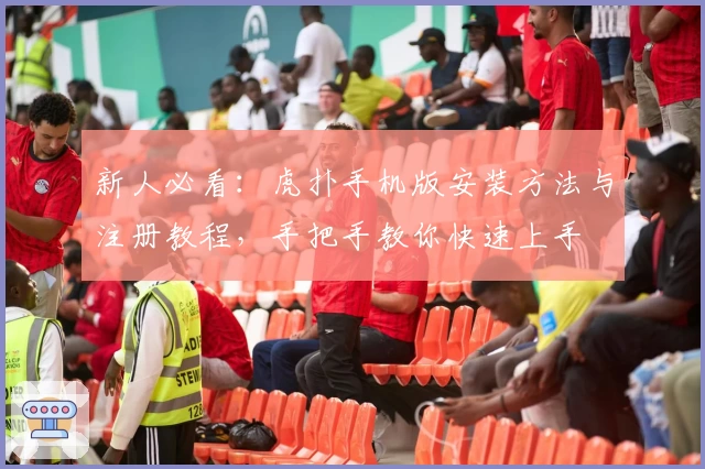 新人必看：虎扑手机版安装方法与注册教程，手把手教你快速上手
