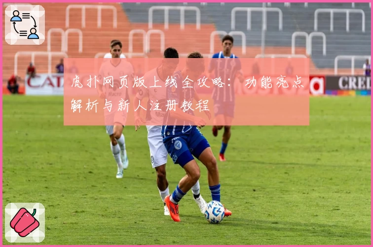 虎扑网页版上线全攻略：功能亮点解析与新人注册教程