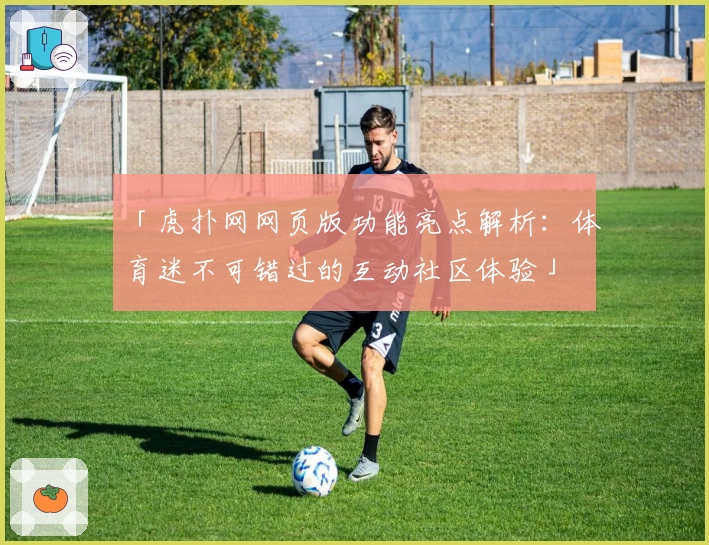 「虎扑网网页版功能亮点解析：体育迷不可错过的互动社区体验」