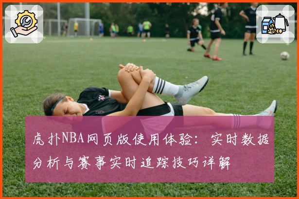 虎扑NBA网页版使用体验：实时数据分析与赛事实时追踪技巧详解