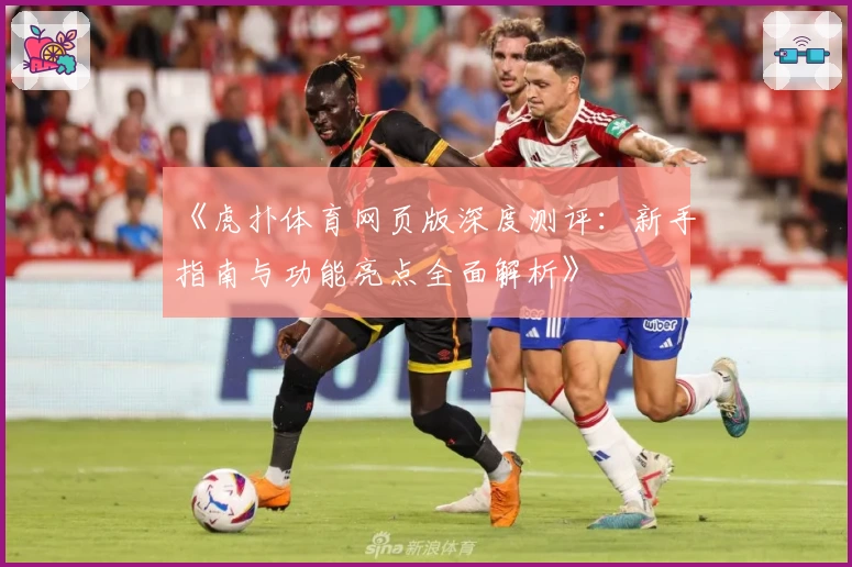 《虎扑体育网页版深度测评：新手指南与功能亮点全面解析》