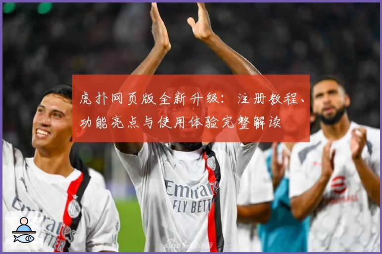 虎扑网页版全新升级：注册教程、功能亮点与使用体验完整解读
