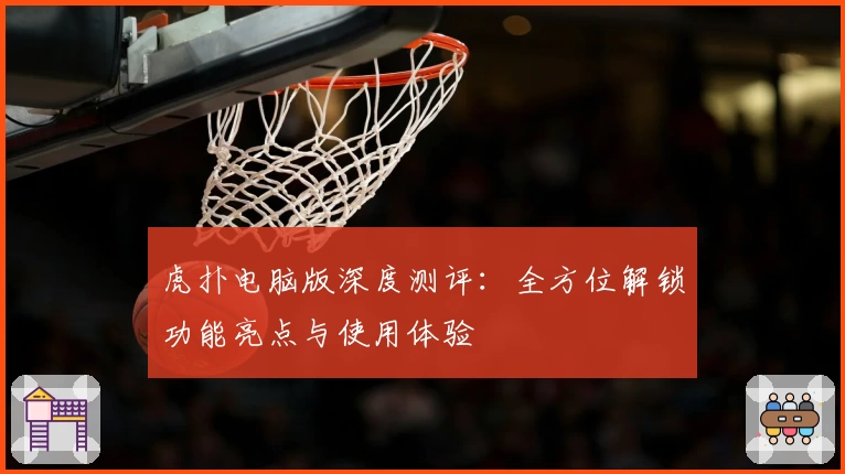 虎扑电脑版深度测评：全方位解锁功能亮点与使用体验