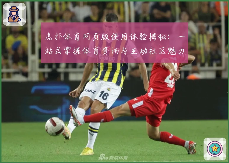 虎扑体育网页版使用体验揭秘:一站式掌握体育资讯与互动社区魅力