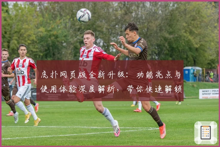 虎扑网页版全新升级：功能亮点与使用体验深度解析，带你快速解锁运动社区新玩法