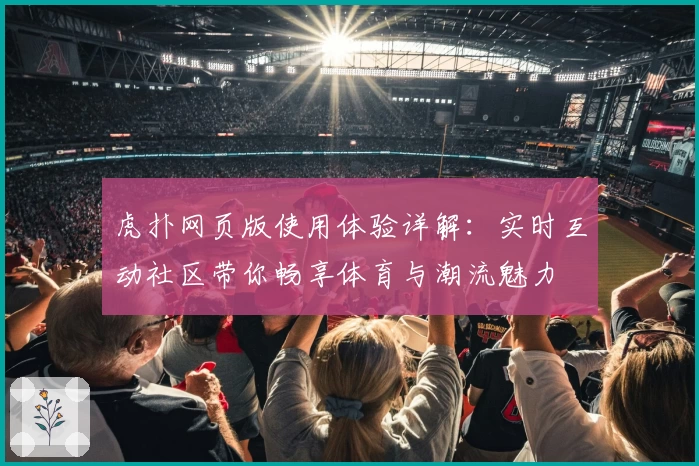 虎扑网页版使用体验详解：实时互动社区带你畅享体育与潮流魅力