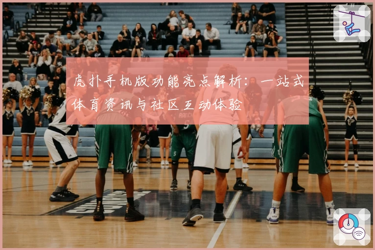 虎扑手机版功能亮点解析：一站式体育资讯与社区互动体验